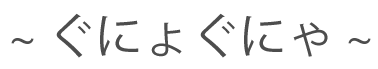 ぐにょぐにゃ